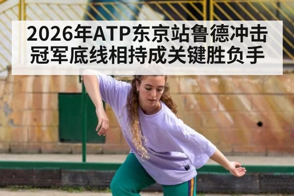 2026年ATP东京站鲁德冲击冠军底线相持成关键胜负手